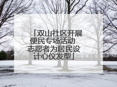 双山社区开展便民专场活动 志愿者为居民设计心仪发型