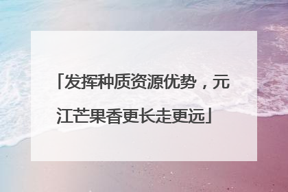 发挥种质资源优势，元江芒果香更长走更远