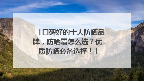 口碑好的十大防晒品牌，防晒霜怎么选？优质防晒必备选择！