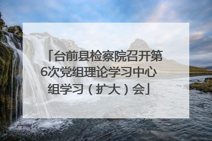 台前县检察院召开第6次党组理论学习中心组学习（扩大）会