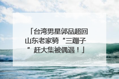 台湾男星郭品超回山东老家骑“三蹦子”赶大集被偶遇！