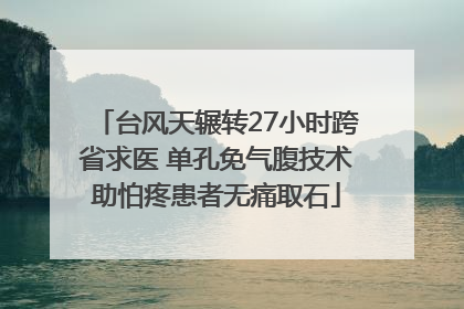 台风天辗转27小时跨省求医 单孔免气腹技术助怕疼患者无痛取石