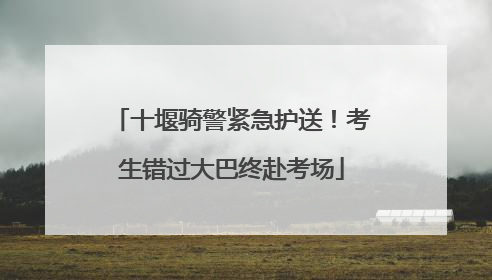 十堰骑警紧急护送！考生错过大巴终赴考场