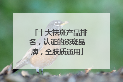 十大祛斑产品排名，认证的淡斑品牌，全肤质通用