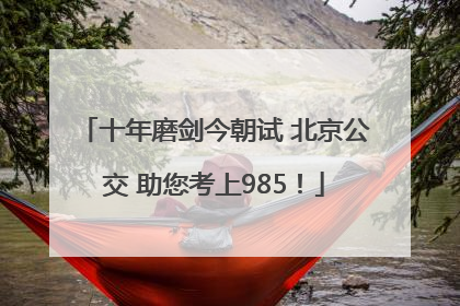 十年磨剑今朝试 北京公交 助您考上985！