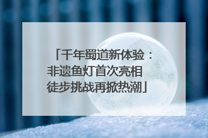 千年蜀道新体验：非遗鱼灯首次亮相 徒步挑战再掀热潮