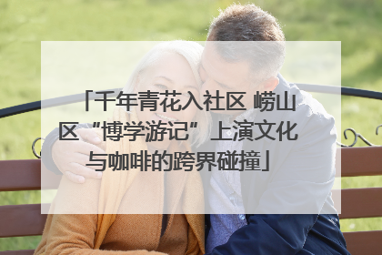 千年青花入社区 崂山区“博学游记”上演文化与咖啡的跨界碰撞