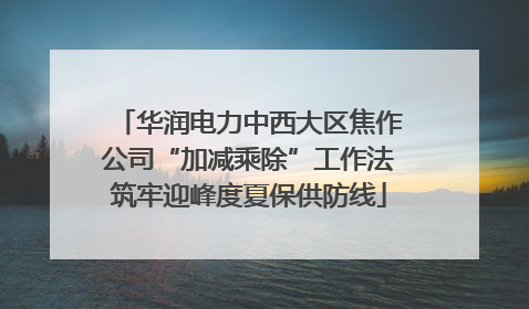 华润电力中西大区焦作公司“加减乘除”工作法筑牢迎峰度夏保供防线