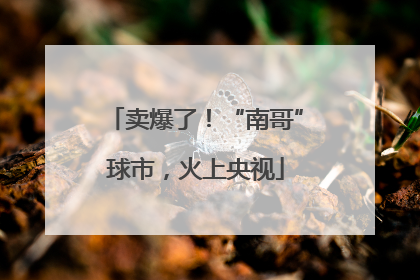 卖爆了！“南哥”球市，火上央视