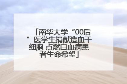 南华大学“00后”医学生捐献造血干细胞 点燃白血病患者生命希望