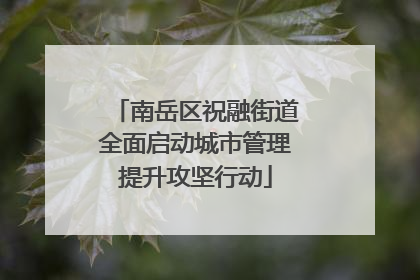 南岳区祝融街道全面启动城市管理提升攻坚行动