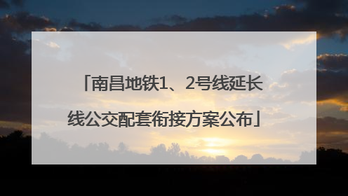 南昌地铁1、2号线延长线公交配套衔接方案公布