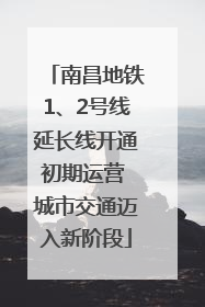 南昌地铁1、2号线延长线开通初期运营 城市交通迈入新阶段