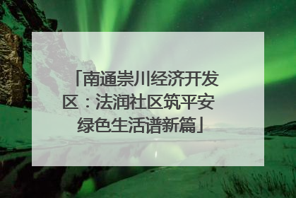 南通崇川经济开发区：法润社区筑平安 绿色生活谱新篇