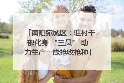 南阳宛城区：驻村干部化身 “三员” 助力生产一线抢收抢种