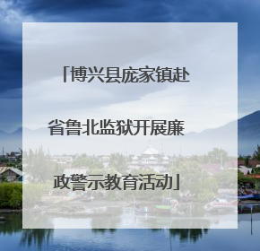 博兴县庞家镇赴省鲁北监狱开展廉政警示教育活动