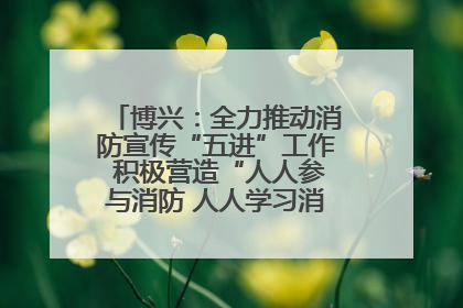 博兴：全力推动消防宣传“五进”工作 积极营造“人人参与消防 人人学习消防”的良好氛围