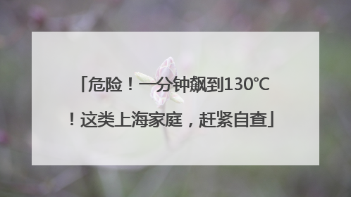 危险！一分钟飙到130℃！这类上海家庭，赶紧自查