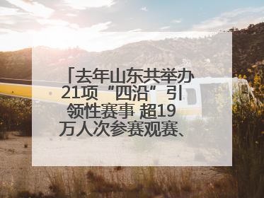 去年山东共举办21项“四沿”引领性赛事 超19万人次参赛观赛、观光旅游