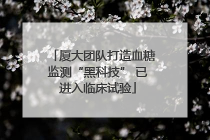 厦大团队打造血糖监测“黑科技” 已进入临床试验