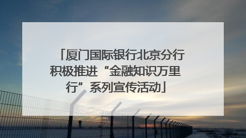 厦门国际银行北京分行积极推进“金融知识万里行”系列宣传活动