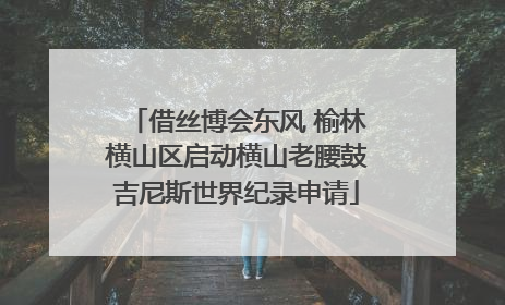 借丝博会东风 榆林横山区启动横山老腰鼓吉尼斯世界纪录申请