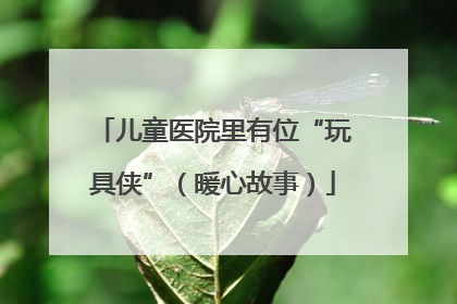 儿童医院里有位“玩具侠”（暖心故事）