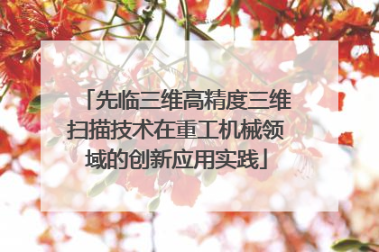 先临三维高精度三维扫描技术在重工机械领域的创新应用实践