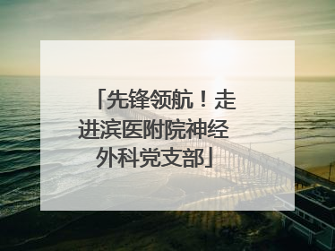 先锋领航！走进滨医附院神经外科党支部
