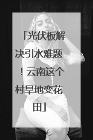 光伏板解决引水难题！云南这个村旱地变花田