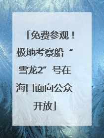 免费参观！极地考察船“雪龙2”号在海口面向公众开放