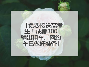 免费接送高考生！成都300辆出租车、网约车已做好准备