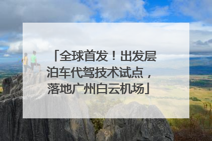 全球首发！出发层泊车代驾技术试点，落地广州白云机场