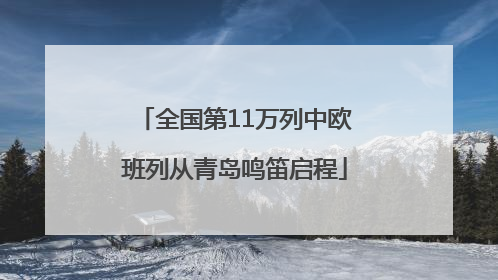 全国第11万列中欧班列从青岛鸣笛启程