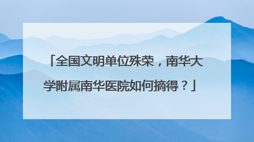 全国文明单位殊荣，南华大学附属南华医院如何摘得？