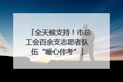 全天候支持！市总工会百余支志愿者队伍“暖心伴考”