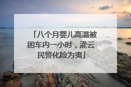 八个月婴儿高温被困车内一小时，灌云民警化险为夷