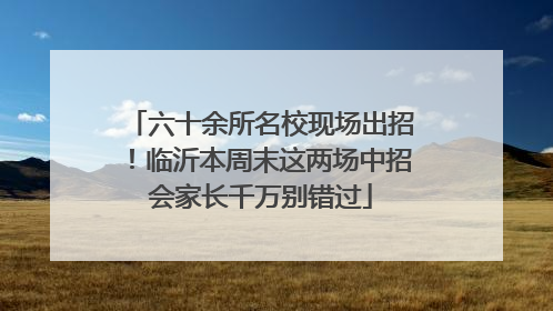 六十余所名校现场出招！临沂本周末这两场中招会家长千万别错过