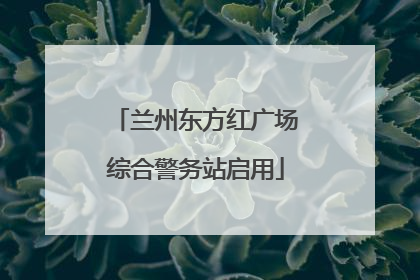 兰州东方红广场综合警务站启用