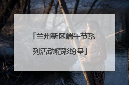 兰州新区端午节系列活动精彩纷呈