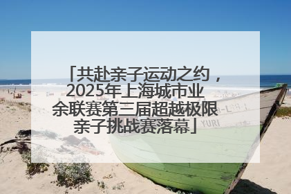 共赴亲子运动之约，2025年上海城市业余联赛第三届超越极限亲子挑战赛落幕