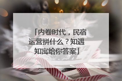 内卷时代，民宿运营拼什么？知遇知寓给你答案