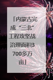 内蒙古完成“三北”工程攻坚战治理面积3700多万亩