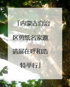 内蒙古自治区剪纸名家邀请展在呼和浩特举行