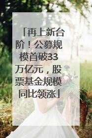再上新台阶！公募规模首破33万亿元，股票基金规模同比领涨