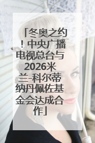 冬奥之约！中央广播电视总台与2026米兰-科尔蒂纳丹佩佐基金会达成合作