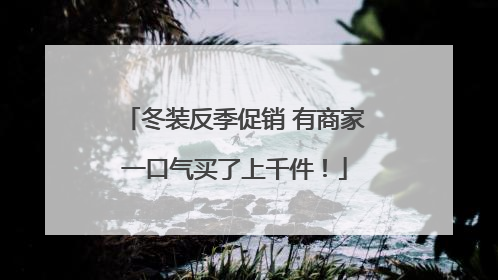 冬装反季促销 有商家一口气买了上千件！