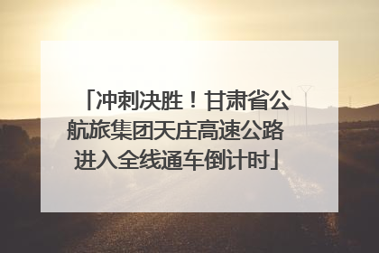 冲刺决胜！甘肃省公航旅集团天庄高速公路进入全线通车倒计时