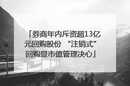 券商年内斥资超13亿元回购股份 “注销式”回购显市值管理决心