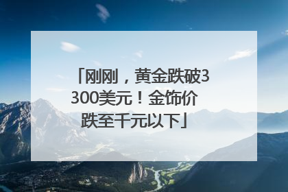 刚刚，黄金跌破3300美元！金饰价跌至千元以下